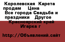 Королевская  Карета   продам! › Цена ­ 300 000 - Все города Свадьба и праздники » Другое   . Красноярский край,Игарка г.